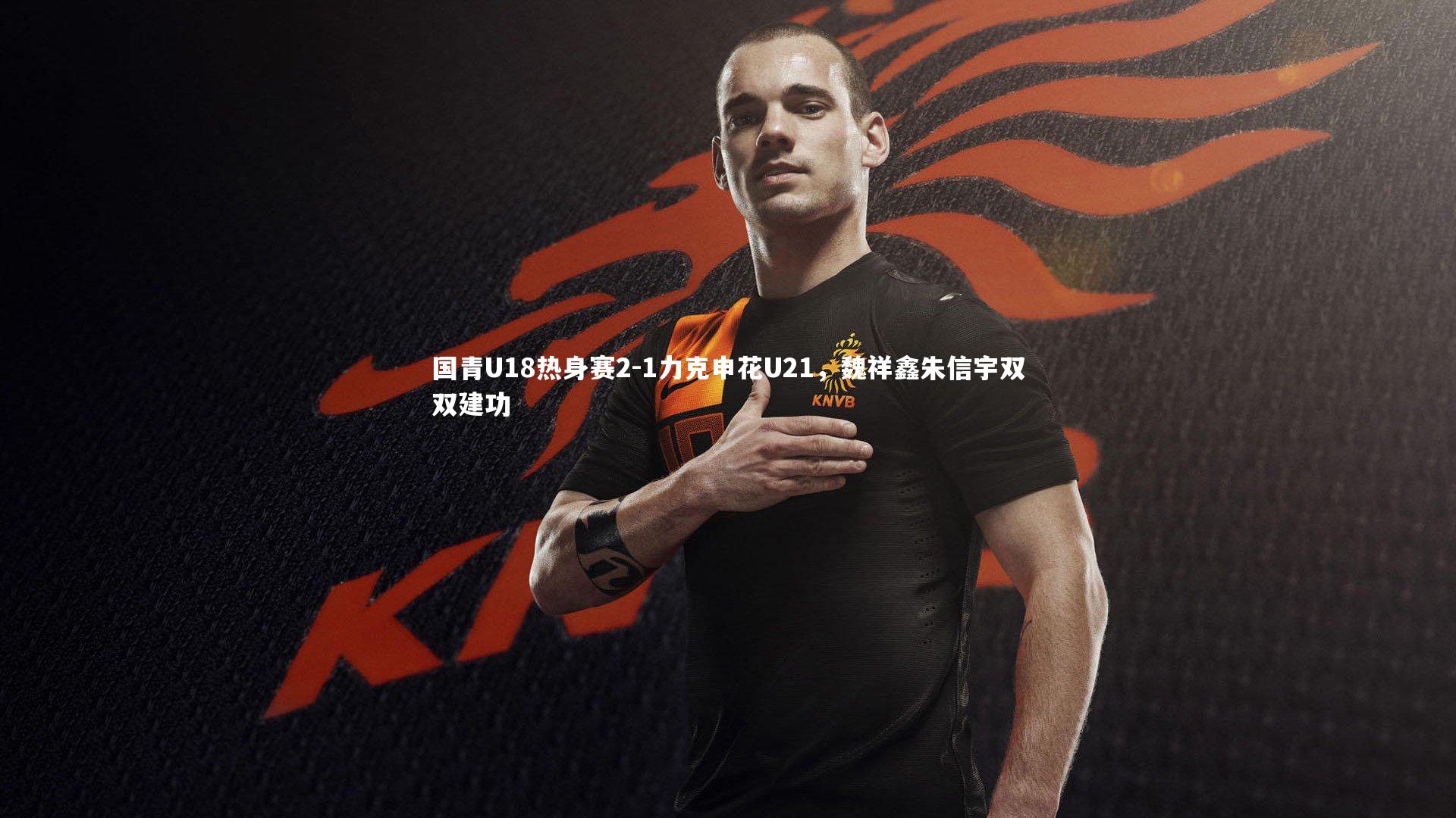 国青U18热身赛2-1力克申花U21,魏祥鑫朱信宇双双建功