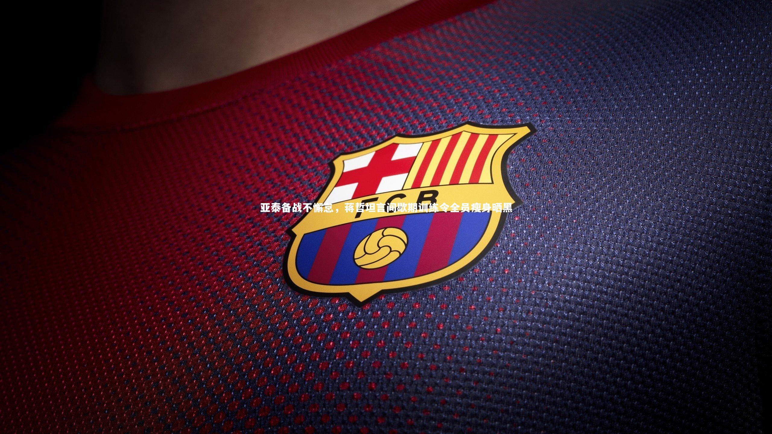 爱游戏官网|亚泰备战不懈怠，蒋哲坦言间歇期训练令全员瘦身晒黑