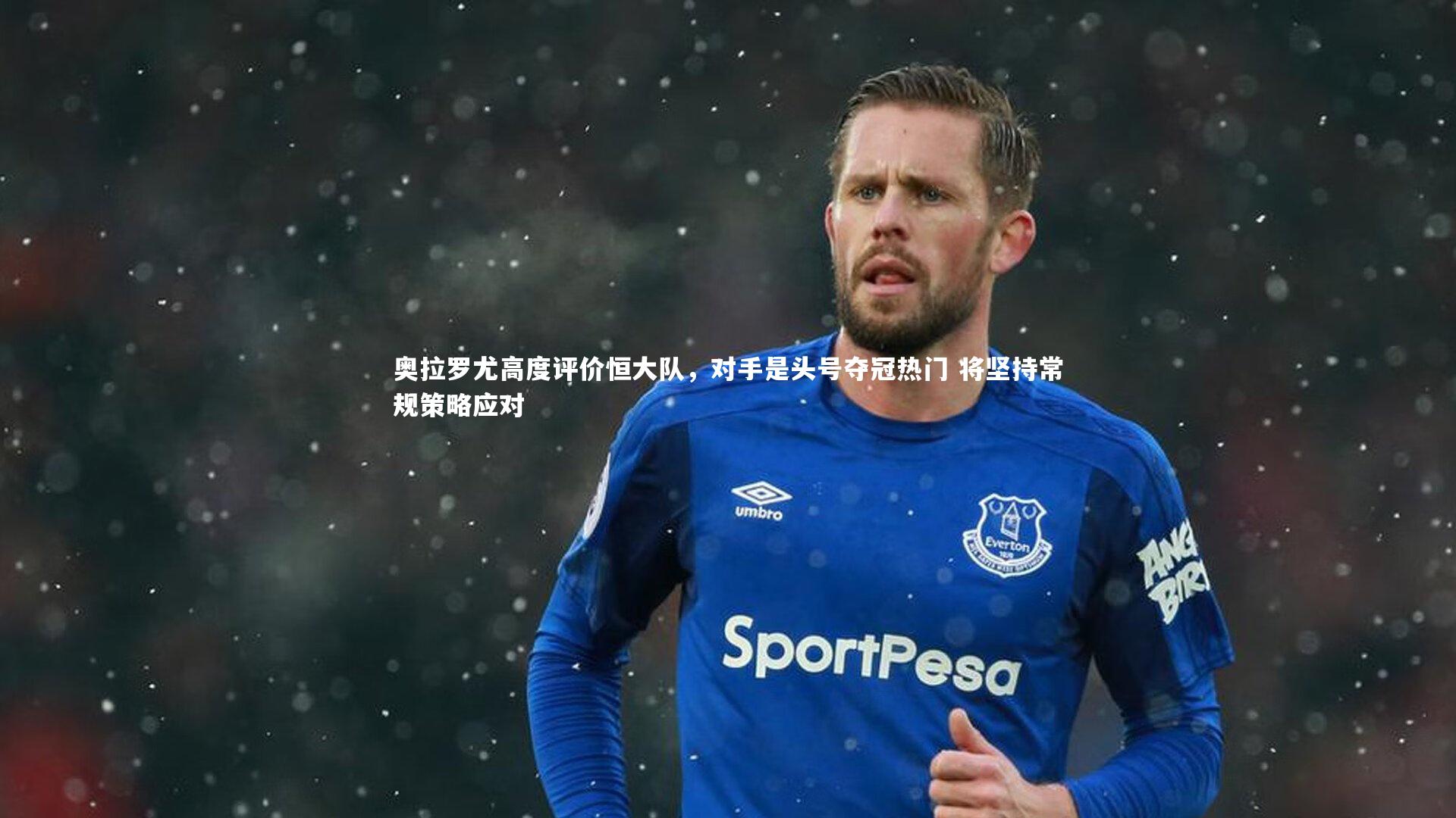 奥拉罗尤高度评价恒大队,对手是头号夺冠热门 将坚持常规策略应对