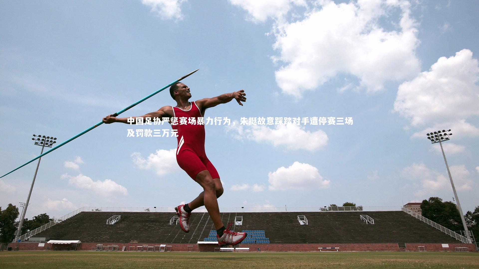 爱游戏体育-中国足协严惩赛场暴力行为,朱挺故意踩踏对手遭停赛三场及罚款三万元